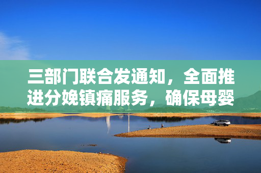 三部门联合发通知，全面推进分娩镇痛服务，确保母婴健康安全