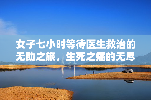 女子七小时等待医生救治的无助之旅，生死之痛的无尽煎熬