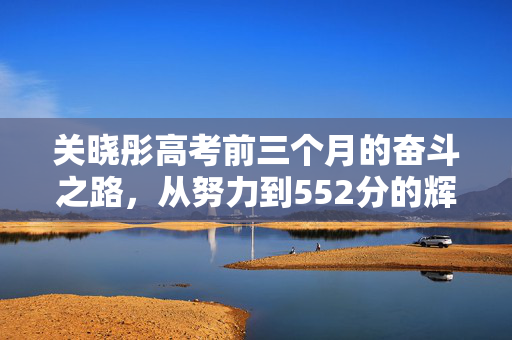 关晓彤高考前三个月的奋斗之路，从努力到552分的辉煌