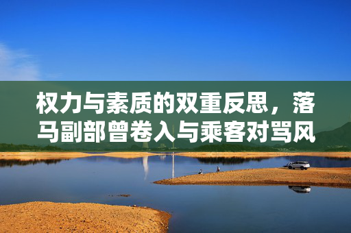 权力与素质的双重反思，落马副部曾卷入与乘客对骂风波