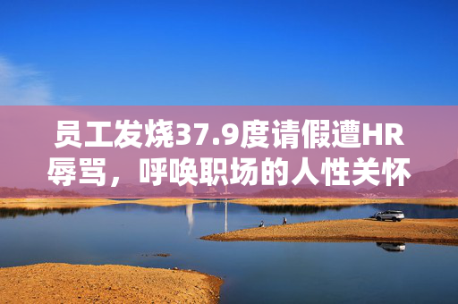 员工发烧37.9度请假遭HR辱骂，呼唤职场的人性关怀与尊重