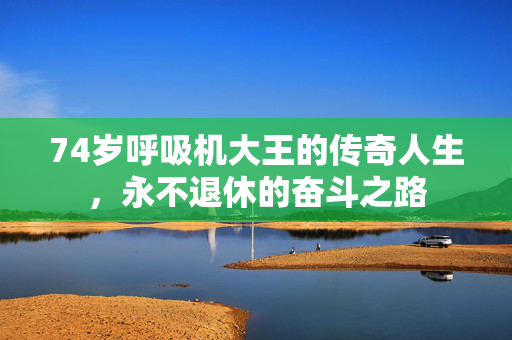 74岁呼吸机大王的传奇人生，永不退休的奋斗之路