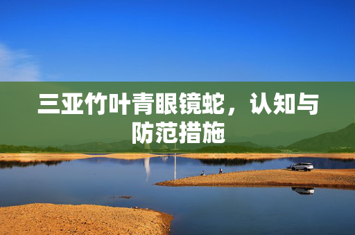 三亚竹叶青眼镜蛇，认知与防范措施