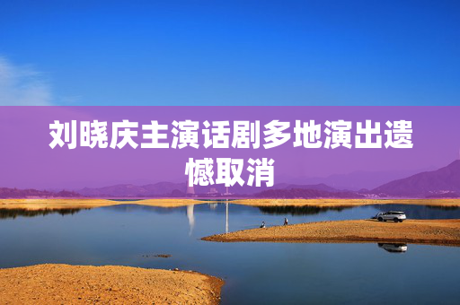 刘晓庆主演话剧多地演出遗憾取消