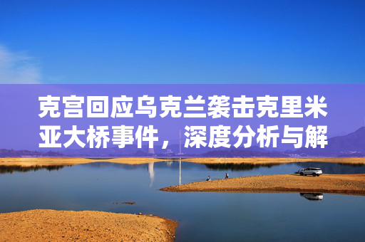 克宫回应乌克兰袭击克里米亚大桥事件，深度分析与解读