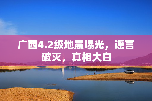 广西4.2级地震曝光，谣言破灭，真相大白