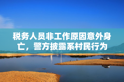 税务人员非工作原因意外身亡，警方披露系村民行为