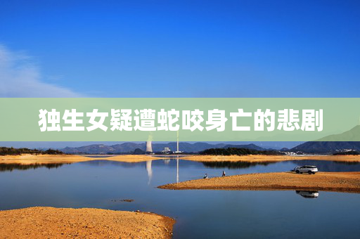 独生女疑遭蛇咬身亡的悲剧