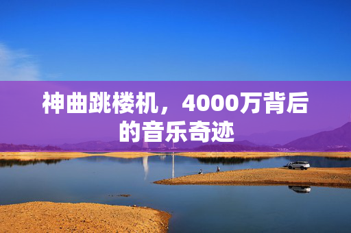 神曲跳楼机，4000万背后的音乐奇迹