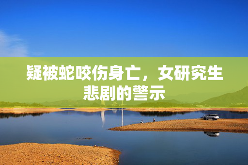 疑被蛇咬伤身亡，女研究生悲剧的警示