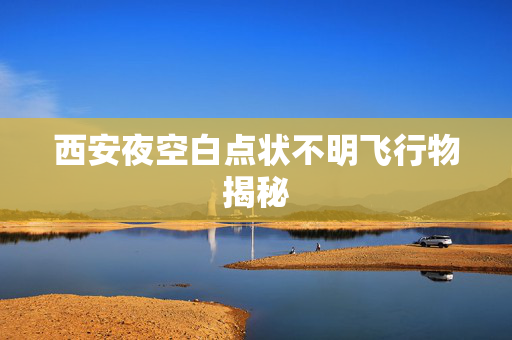 西安夜空白点状不明飞行物揭秘