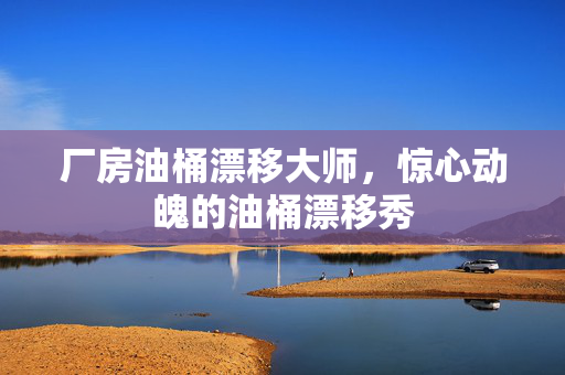 厂房油桶漂移大师，惊心动魄的油桶漂移秀