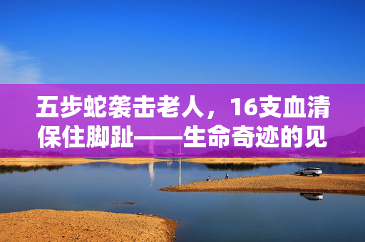 五步蛇袭击老人，16支血清保住脚趾——生命奇迹的见证