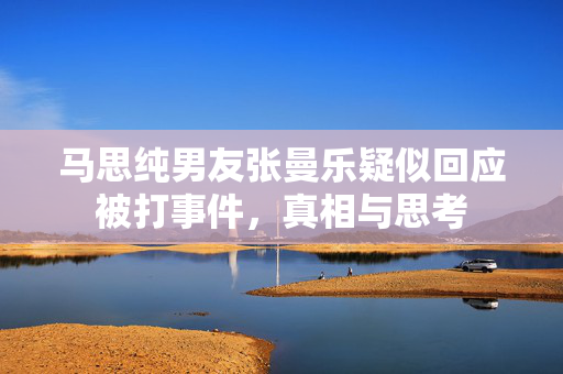 马思纯男友张曼乐疑似回应被打事件，真相与思考