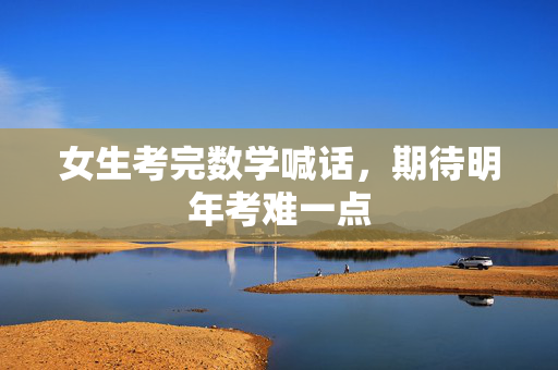 女生考完数学喊话，期待明年考难一点
