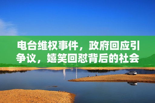 电台维权事件，政府回应引争议，嬉笑回怼背后的社会深思