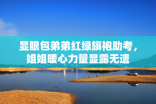 显眼包弟弟红绿旗袍助考，姐姐暖心力量显露无遗