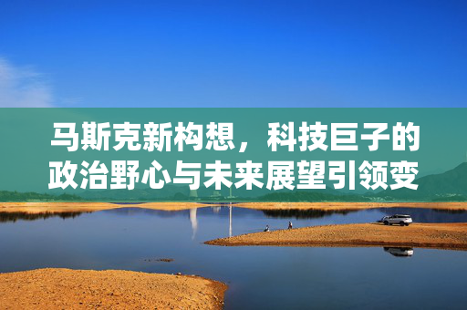 马斯克新构想，科技巨子的政治野心与未来展望引领变革的美国党