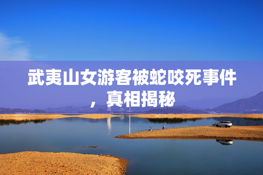 武夷山女游客被蛇咬死事件，真相揭秘