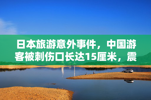 日本旅游意外事件，中国游客被刺伤口长达15厘米，震惊人心