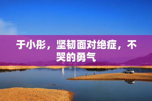 于小彤，坚韧面对绝症，不哭的勇气