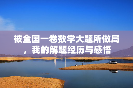 被全国一卷数学大题所做局，我的解题经历与感悟