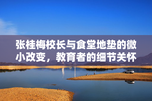 张桂梅校长与食堂地垫的微小改变，教育者的细节关怀