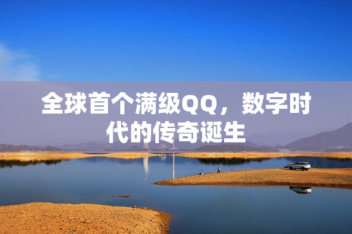 全球首个满级QQ，数字时代的传奇诞生