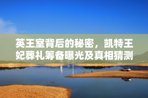 英王室背后的秘密，凯特王妃葬礼筹备曝光及真相猜测
