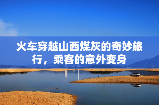 火车穿越山西煤灰的奇妙旅行，乘客的意外变身