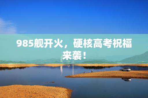 985舰开火，硬核高考祝福来袭！