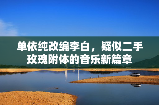 单依纯改编李白，疑似二手玫瑰附体的音乐新篇章