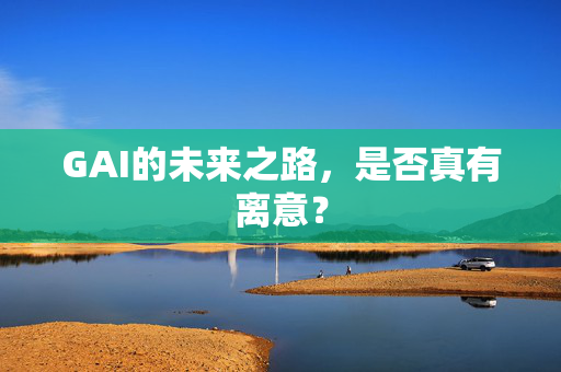 GAI的未来之路，是否真有离意？