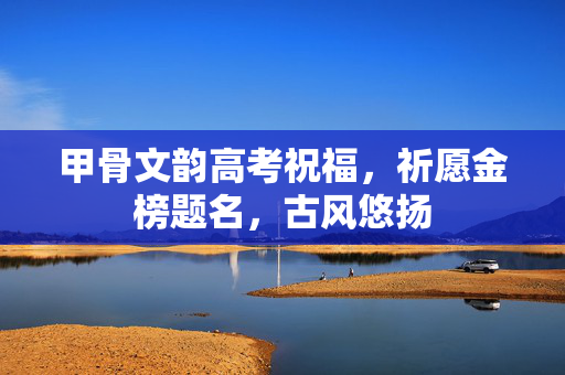 甲骨文韵高考祝福，祈愿金榜题名，古风悠扬