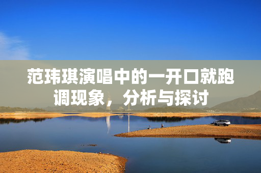 范玮琪演唱中的一开口就跑调现象，分析与探讨