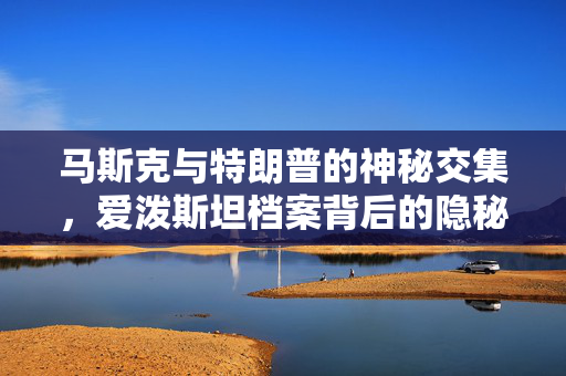 马斯克与特朗普的神秘交集，爱泼斯坦档案背后的隐秘线索探究