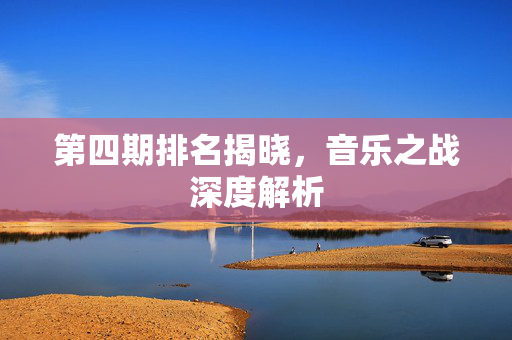 第四期排名揭晓，音乐之战深度解析