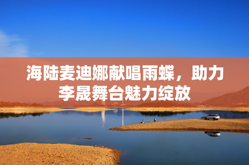 海陆麦迪娜献唱雨蝶，助力李晟舞台魅力绽放