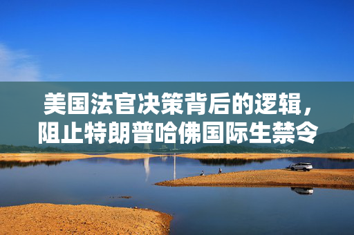 美国法官决策背后的逻辑，阻止特朗普哈佛国际生禁令的深层次原因