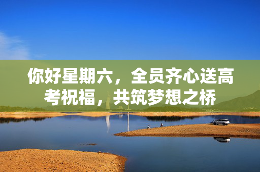 你好星期六，全员齐心送高考祝福，共筑梦想之桥