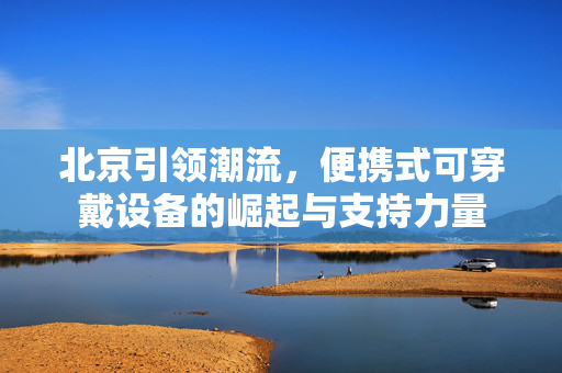 北京引领潮流，便携式可穿戴设备的崛起与支持力量