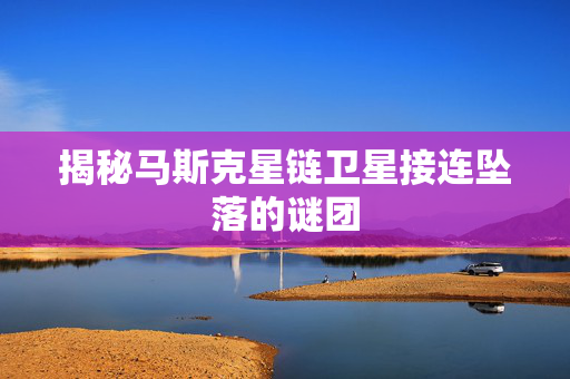 揭秘马斯克星链卫星接连坠落的谜团