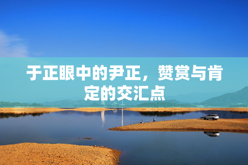 于正眼中的尹正，赞赏与肯定的交汇点