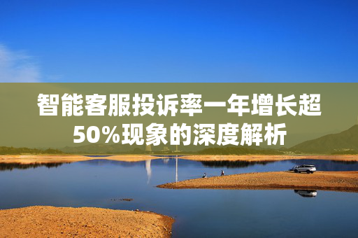 智能客服投诉率一年增长超50%现象的深度解析