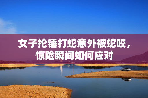 女子抡锤打蛇意外被蛇咬，惊险瞬间如何应对