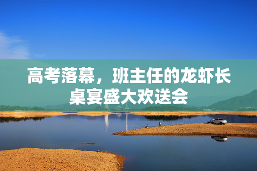 高考落幕，班主任的龙虾长桌宴盛大欢送会