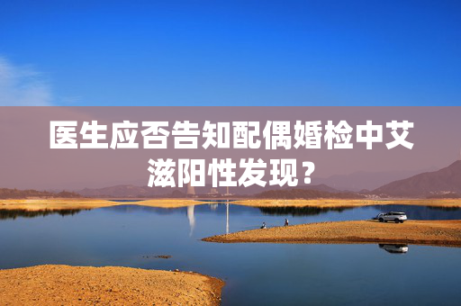 医生应否告知配偶婚检中艾滋阳性发现？