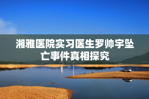 湘雅医院实习医生罗帅宇坠亡事件真相探究