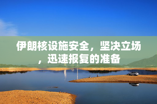 伊朗核设施安全，坚决立场，迅速报复的准备
