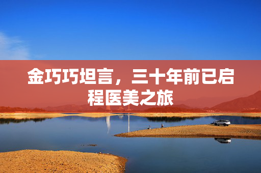 金巧巧坦言，三十年前已启程医美之旅